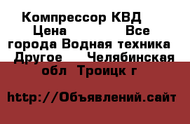 Компрессор КВД . › Цена ­ 45 000 - Все города Водная техника » Другое   . Челябинская обл.,Троицк г.